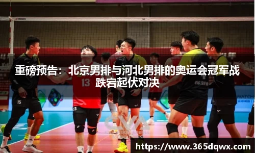 重磅预告：北京男排与河北男排的奥运会冠军战跌宕起伏对决